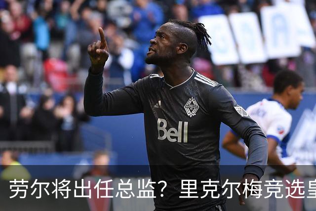 劳尔将出任总监？里克尔梅竞选皇马主席引发关注