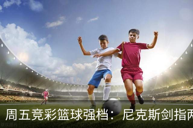 周五竞彩篮球强档：尼克斯剑指两连胜 马刺主场绝地反击
