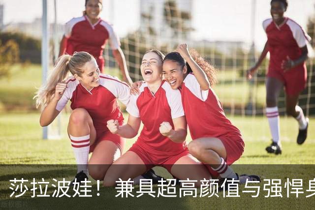 莎拉波娃！兼具超高颜值与强悍身体素质，公认女子网球颜值天花板